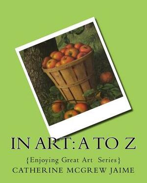 In Art: A to Z by Catherine McGrew Jaime