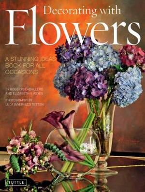 Decorating with Flowers: A Stunning Ideas Book for All Occasions by Roberto Caballero, Elizabeth V. Reyes