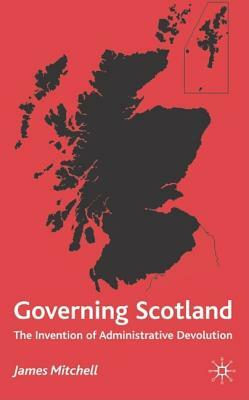 Governing Scotland: The Invention of Administrative Devolution by James Mitchell