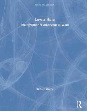 Lewis Hine: Photographer of Americans at Work: Photographer of Americans at Work by Richard Worth