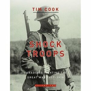 Shock Troops: Canadians Fighting the Great War 1917-1918 Volume 2 by Tim Cook