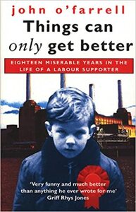 Things Can Only Get Better: Eighteen Miserable Years in the Life of a Labour Supporter, 1979-1997 by John O'Farrell