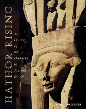 Hathor Rising: The Power of the Goddess in Ancient Egypt by Alison Roberts