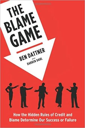 The Blame Game: How the Hidden Rules of Credit and Blame Determine Our Success or Failure by Ben Dattner, Darren Dahl