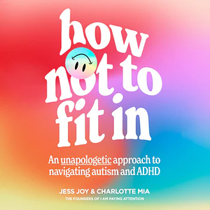 How Not to Fit In: An Unapologetic Guide to Navigating Autism and ADHD by Jess Joy, Charlotte Mia