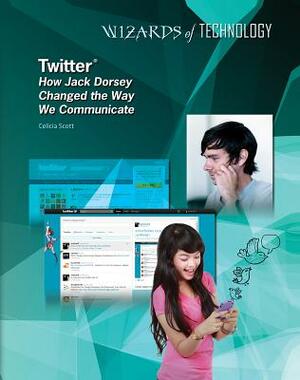 Twitter: How Jack Dorsey Changed the Way We Communicate by Celicia Scott