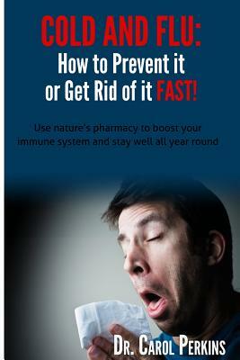 FLU and COLD - How to Prevent it or Get Rid of it Fast!: Use nature's pharmacy to boost your immune system and stay well all year round by Carol Perkins