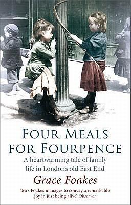 Four Meals For Fourpence: A Heartwarming Tale of Family Life in London's old East End by Grace Foakes, Grace Foakes