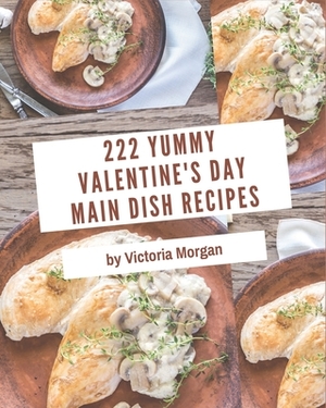 222 Yummy Valentine's Day Main Dish Recipes: Save Your Cooking Moments with Yummy Valentine's Day Main Dish Cookbook! by Victoria Morgan