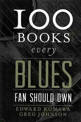 100 Books Every Blues Fan Should Own by Edward Komara, Greg Johnson