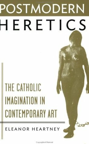 Postmodern Heretics: The Catholic Imagination in Contemporary Art by Eleanor Heartney