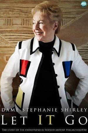 Let IT Go: The Memoirs of Dame Stephanie Shirley by Stephanie Shirley, Stephanie Shirley, Richard Askwith