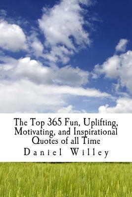 The Top 365 Fun, Uplifting, Motivating, and Inspirational Quotes of all Time by Daniel Willey