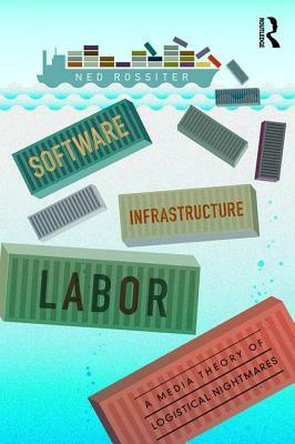 Software, Infrastructure, Labor: A Media Theory of Logistical Nightmares by Ned Rossiter