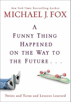 A Funny Thing Happened on the Way to the Future...: Twists and Turns and Lessons Learned by Michael J. Fox