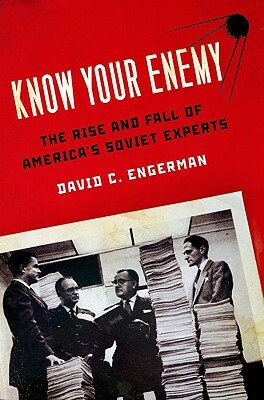 Know Your Enemy: The Rise and Fall of America's Soviet Experts by David C. Engerman