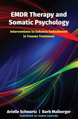 Emdr Therapy and Somatic Psychology: Interventions to Enhance Embodiment in Trauma Treatment by Barb Maiberger, Arielle Schwartz