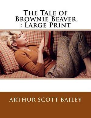 The Tale of Brownie Beaver: Large Print by Arthur Scott Bailey