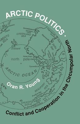 Arctic Politics: Conflict and Cooperation in the Circumpolar North by Oran R. Young