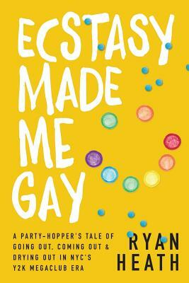 Ecstasy Made Me Gay: A Party-Hopper's Tale of Going Out, Coming Out & Drying Out in NYC's Y2K Megaclub Era by Ryan Heath