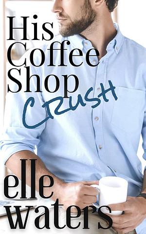  His Coffee Shop Crush by Elle Waters