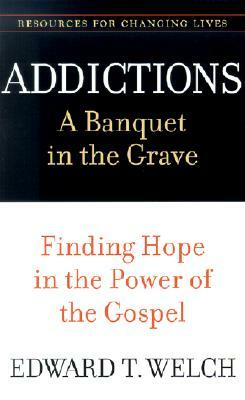 Addictions: A Banquet in the Grave: Finding Hope in the Power of the Gospel by Edward T. Welch
