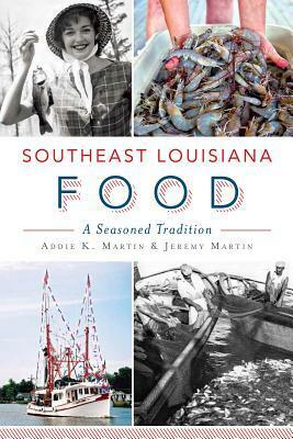 Southeast Louisiana Food: A Seasoned Tradition by Jeremy Martin, Addie K. Martin