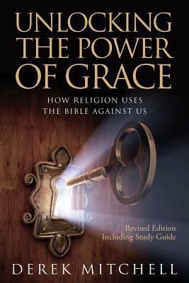 Unlocking the Power of Grace: How Religion Uses the Bible Against Us by Derek Mitchell