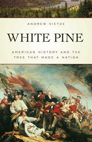 White Pine: American History and the Tree That Made a Nation by Andrew Vietze