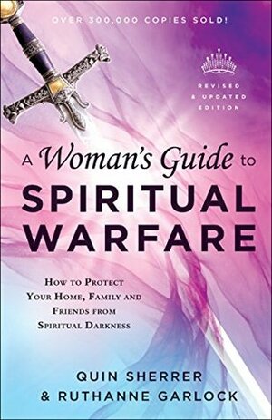 A Woman's Guide to Spiritual Warfare: How to Protect Your Home, Family and Friends from Spiritual Darkness by Ruthanne Garlock, Quin Sherrer