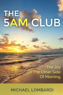The 5 AM Club: The Joy On The Other Side Of Morning by Michael Lombardi