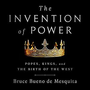 The Invention of Power: Popes, Kings, and The Birth of the West by Bruce Bueno de Mesquita