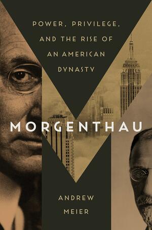 Morgenthau: Power, Privilege, and the Rise of an American Dynasty by Andrew Meier
