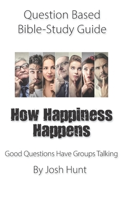 Question-based Bible Study Guide -- How Happiness Happens: Good Questions Have Groups Talking by Josh Hunt