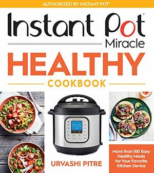 Instant Pot Miracle Healthy Cookbook: More than 100 Easy Healthy Meals for Your Favorite Kitchen Device by Urvashi Pitre