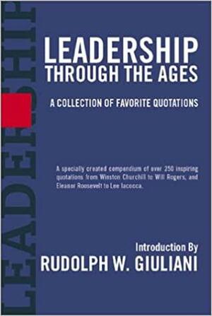 Leadership Through the Ages: A Collection of Favorite Quotations by Rudolph W. Giuliani