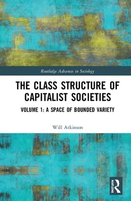 The Class Structure of Capitalist Societies: Volume 1: A Space of Bounded Variety by Will Atkinson