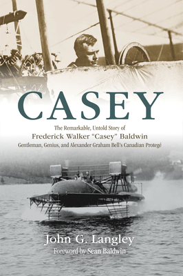 Casey: The Remarkable, Untold Story of Frederick Walker Casey Baldwin: Gentleman, Genius, and Alexander Graham Bell's Protégé by John Langley