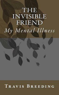 The Invisible Friend: My Mental Illness by Travis E. Breeding