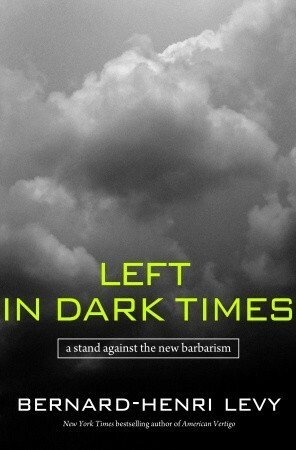 Left in Dark Times: A Stand Against the New Barbarism by Bernard-Henri Lévy, Benjamin Moser