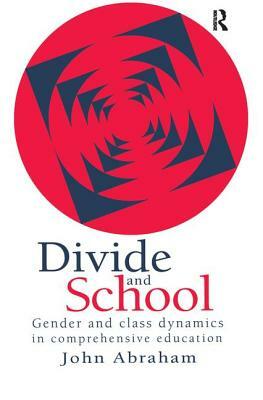 Divide and School: Gender and Class Dynamics in Comprehensive Education by John Abraham
