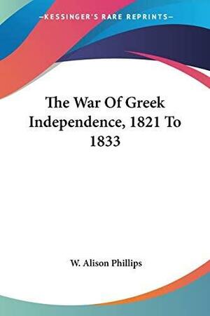 The War Of Greek Independence, 1821 To 1833 by Walter Alison Phillips