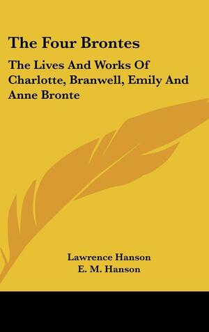 The Four Brontes: The Lives and Works of Charlotte, Branwell, Emily and Anne Bronte by E.M. Hanson, Lawrence Hanson