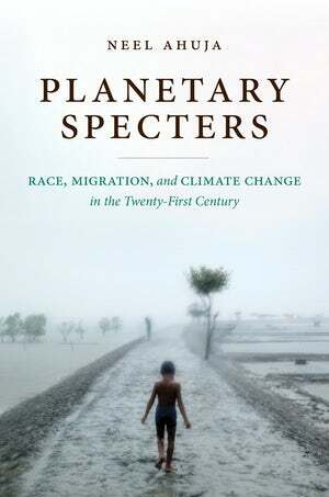 Planetary Specters: Race, Migration and Climate Change in the Twenty-First Century by Neel Ahuja
