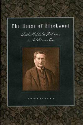 The House of Blackwood: Author-Publisher Relations in the Victorian Era by David Finkelstein