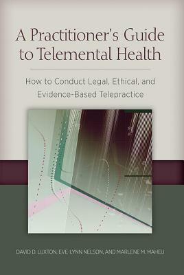 A Practitioner's Guide to Telemental Health: How to Conduct Legal, Ethical, and Evidence-Based Telepractice by David D. Luxton