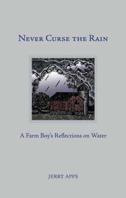 Never Curse the Rain: A Farm Boy's Reflections on Water by Jerry Apps