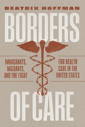 Borders of Care: Immigrants, Migrants, and the Fight for Health Care in the United States by Beatrix Hoffman