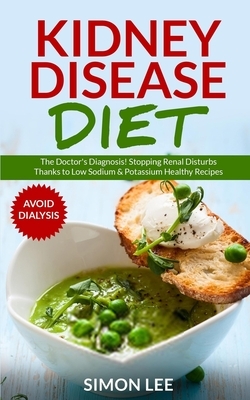 Kidney Disease Diet: The Doctor's Diagnosis! Stopping Renal Disturbs Thanks To Low Sodium & Potassium Healthy Recipes [AVOID DIALYSIS] by Simon Lee