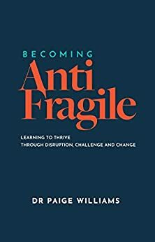 Becoming AntiFragile: Learning to Thrive through Disruption, Challenge and Change by Dr Paige Williams